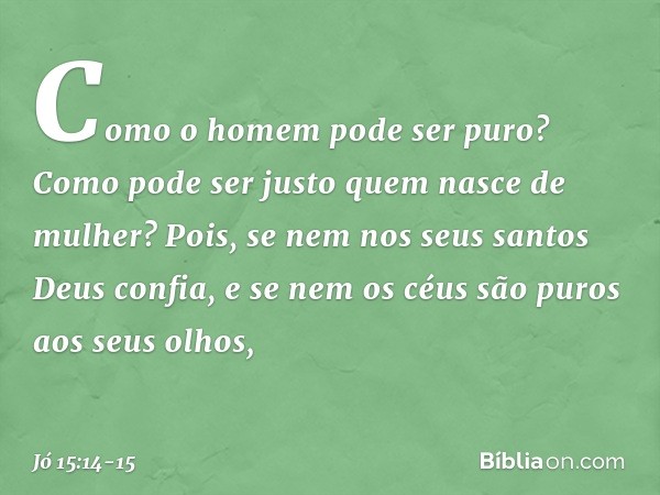 "Como o homem pode ser puro?
Como pode ser justo
quem nasce de mulher? Pois, se nem nos seus santos
Deus confia,
e se nem os céus são puros
aos seus olhos, -- J