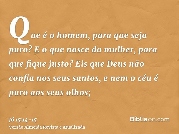 Que é o homem, para que seja puro? E o que nasce da mulher, para que fique justo?Eis que Deus não confia nos seus santos, e nem o céu é puro aos seus olhos;