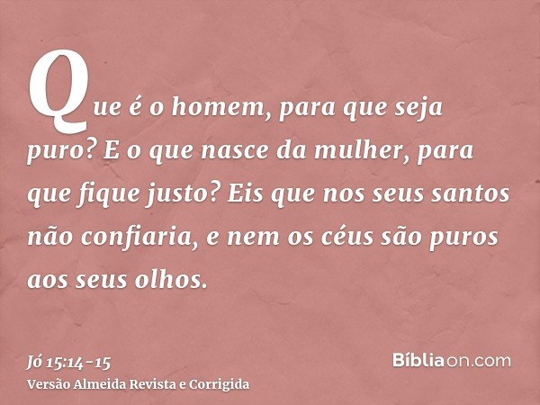 Que é o homem, para que seja puro? E o que nasce da mulher, para que fique justo?Eis que nos seus santos não confiaria, e nem os céus são puros aos seus olhos.