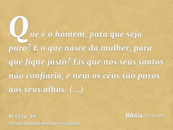 Que é o homem, para que seja puro? E o que nasce da mulher, para que fique justo?Eis que nos seus santos não confiaria, e nem os céus são puros aos seus olhos.Q