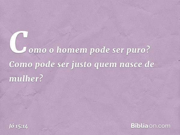 "Como o homem pode ser puro?
Como pode ser justo
quem nasce de mulher? -- Jó 15:14