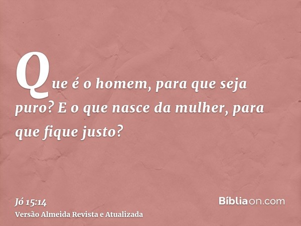 Que é o homem, para que seja puro? E o que nasce da mulher, para que fique justo?