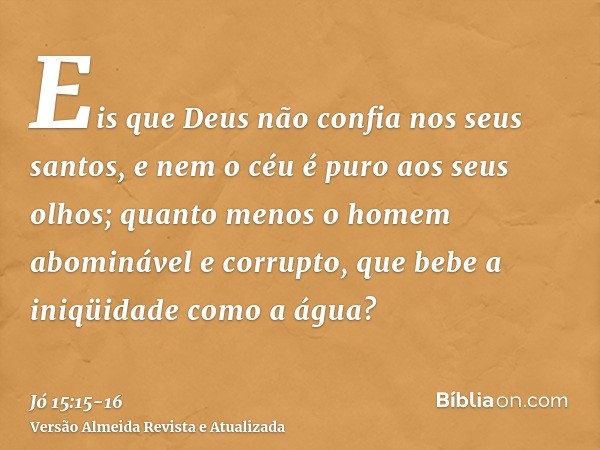 Eis que Deus não confia nos seus santos, e nem o céu é puro aos seus olhos;quanto menos o homem abominável e corrupto, que bebe a iniqüidade como a água?