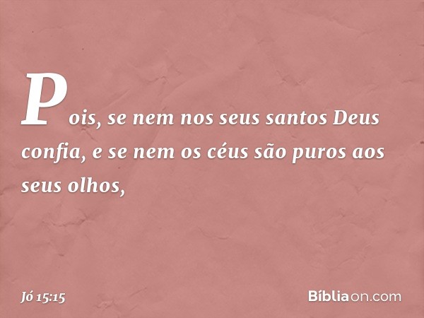 Pois, se nem nos seus santos
Deus confia,
e se nem os céus são puros
aos seus olhos, -- Jó 15:15