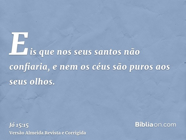 Eis que nos seus santos não confiaria, e nem os céus são puros aos seus olhos.