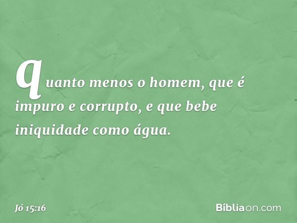 quanto menos o homem,
que é impuro e corrupto,
e que bebe iniquidade como á­gua. -- Jó 15:16