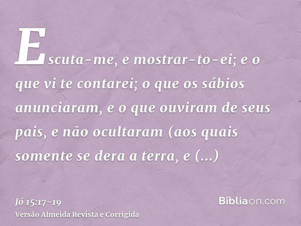 Escuta-me, e mostrar-to-ei; e o que vi te contarei;o que os sábios anunciaram, e o que ouviram de seus pais, e não ocultaram(aos quais somente se dera a terra, 