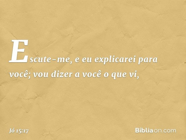 "Escute-me, e eu explicarei para você;
vou dizer a você o que vi, -- Jó 15:17