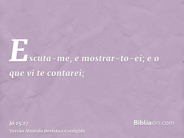 Escuta-me, e mostrar-to-ei; e o que vi te contarei;