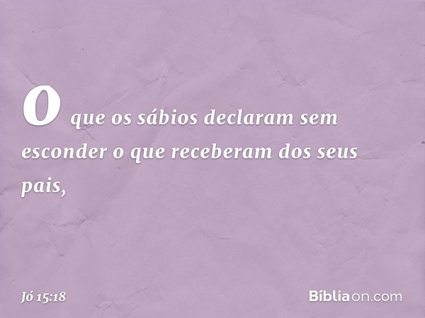 o que os sábios declaram
sem esconder o que receberam
dos seus pais, -- Jó 15:18