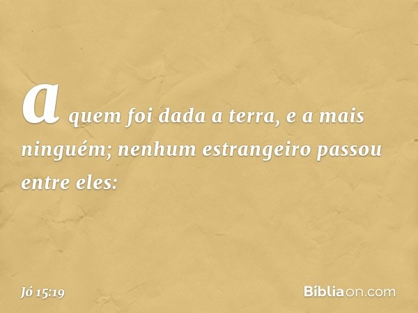 a quem foi dada a terra,
e a mais ninguém;
nenhum estrangeiro passou
entre eles: -- Jó 15:19