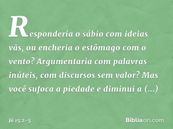 "Responderia o sábio com ideias vãs,
ou encheria o estômago com o vento? Argumentaria
com palavras inúteis,
com discursos sem valor? Mas você sufoca a piedade
e