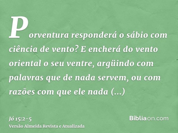 Porventura responderá o sábio com ciência de vento? E encherá do vento oriental o seu ventre,argüindo com palavras que de nada servem, ou com razões com que ele