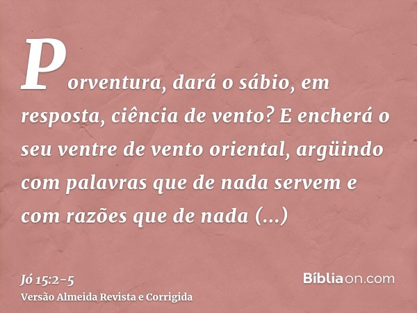 Porventura, dará o sábio, em resposta, ciência de vento? E encherá o seu ventre de vento oriental,argüindo com palavras que de nada servem e com razões que de n