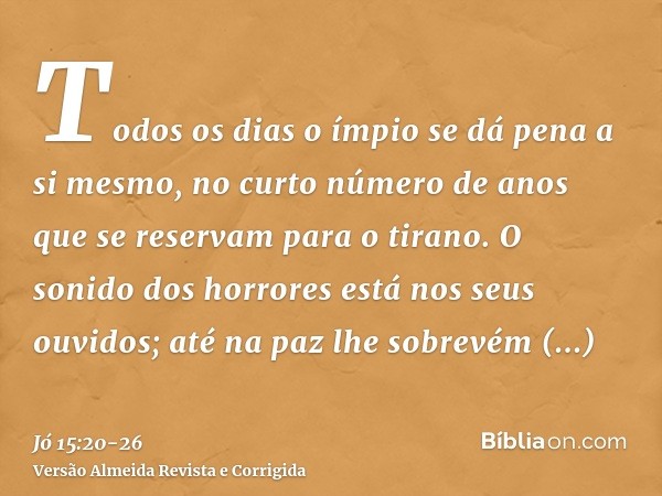 Todos os dias o ímpio se dá pena a si mesmo, no curto número de anos que se reservam para o tirano.O sonido dos horrores está nos seus ouvidos; até na paz lhe s