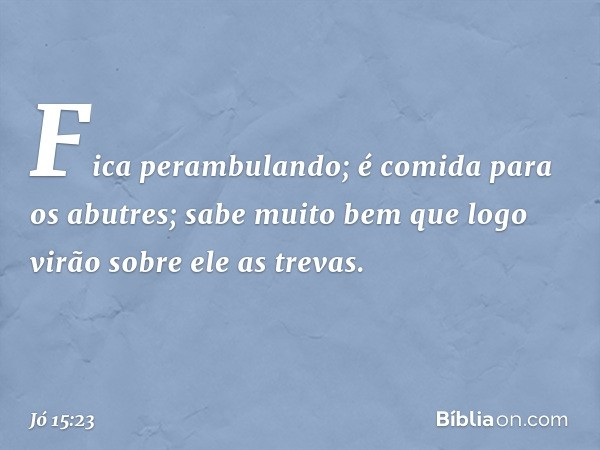 Fica perambulando;
é comida para os abutres;
sabe muito bem que logo
virão sobre ele as trevas. -- Jó 15:23