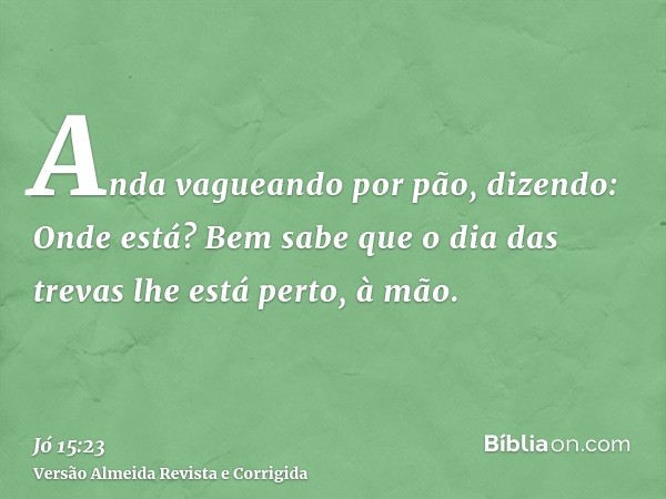 Anda vagueando por pão, dizendo: Onde está? Bem sabe que o dia das trevas lhe está perto, à mão.