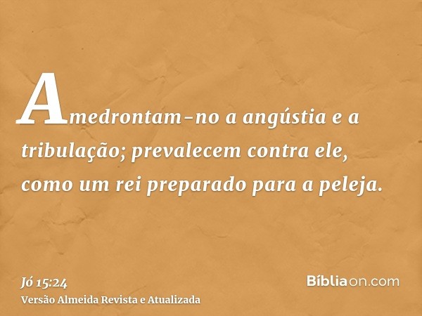 Amedrontam-no a angústia e a tribulação; prevalecem contra ele, como um rei preparado para a peleja.