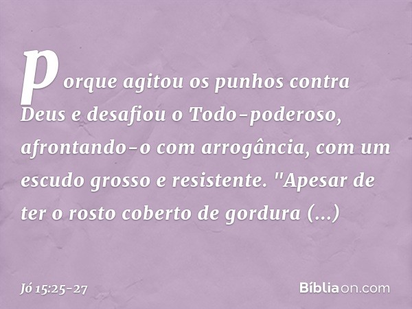 porque agitou os punhos
contra Deus
e desafiou o Todo-poderoso, afrontando-o com arrogância,
com um escudo grosso e resistente. "Apesar de ter o rosto
coberto d