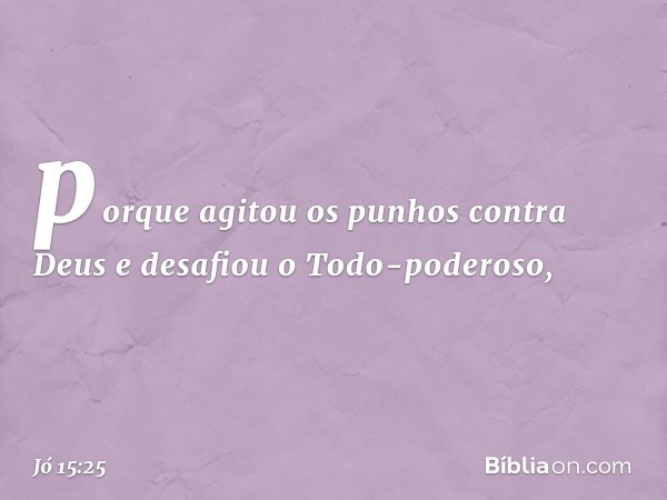 porque agitou os punhos
contra Deus
e desafiou o Todo-poderoso, -- Jó 15:25