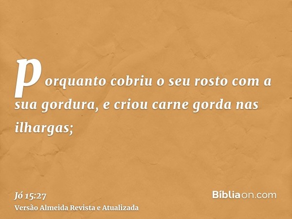 porquanto cobriu o seu rosto com a sua gordura, e criou carne gorda nas ilhargas;