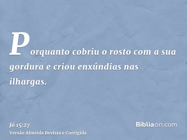 Porquanto cobriu o rosto com a sua gordura e criou enxúndias nas ilhargas.