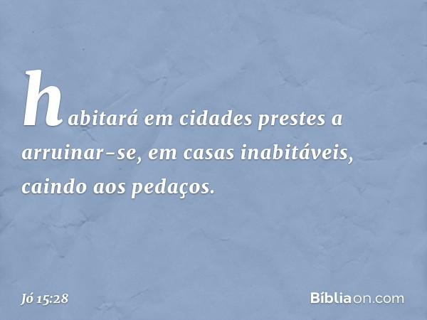 habitará em cidades
prestes a arruinar-se,
em casas inabitáveis,
caindo aos pedaços. -- Jó 15:28