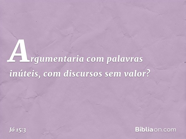 Argumentaria
com palavras inúteis,
com discursos sem valor? -- Jó 15:3