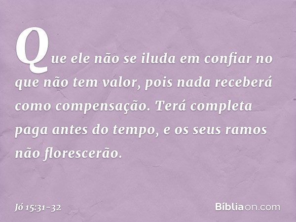 Que ele não se iluda em confiar
no que não tem valor,
pois nada receberá
como compensação. Terá completa paga
antes do tempo,
e os seus ramos não florescerão. -