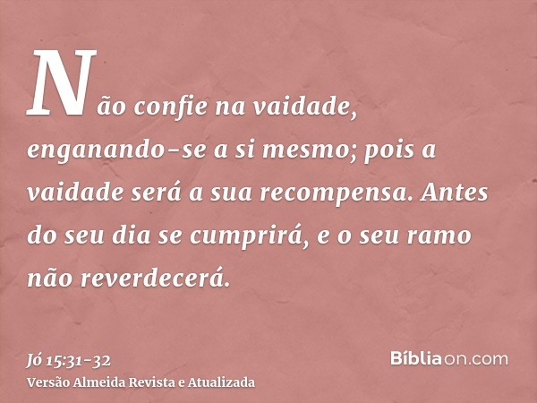 Não confie na vaidade, enganando-se a si mesmo; pois a vaidade será a sua recompensa.Antes do seu dia se cumprirá, e o seu ramo não reverdecerá.