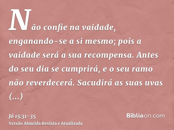 Não confie na vaidade, enganando-se a si mesmo; pois a vaidade será a sua recompensa.Antes do seu dia se cumprirá, e o seu ramo não reverdecerá.Sacudirá as suas