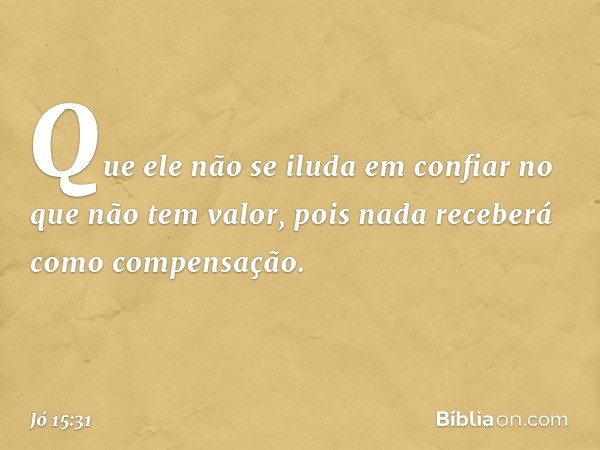 Que ele não se iluda em confiar
no que não tem valor,
pois nada receberá
como compensação. -- Jó 15:31