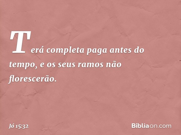 Terá completa paga
antes do tempo,
e os seus ramos não florescerão. -- Jó 15:32