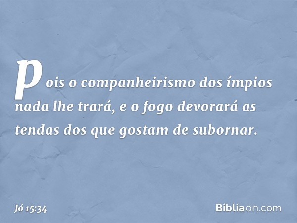 pois o companheirismo dos ímpios
nada lhe trará,
e o fogo devorará as tendas
dos que gostam de subornar. -- Jó 15:34