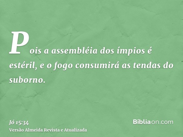 Pois a assembléia dos ímpios é estéril, e o fogo consumirá as tendas do suborno.
