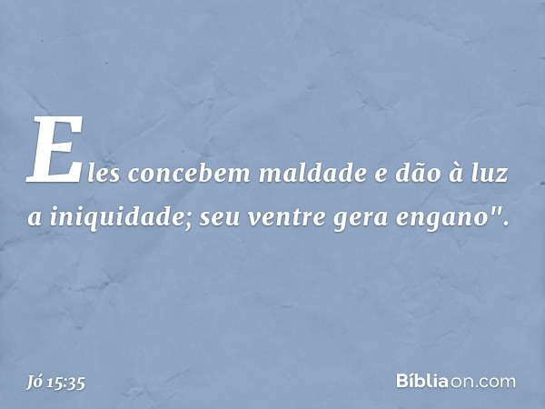 Eles concebem maldade
e dão à luz a iniquidade;
seu ventre gera engano". -- Jó 15:35