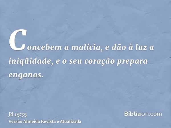 Concebem a malícia, e dão à luz a iniqüidade, e o seu coração prepara enganos.