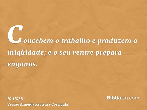 Concebem o trabalho e produzem a iniqüidade; e o seu ventre prepara enganos.