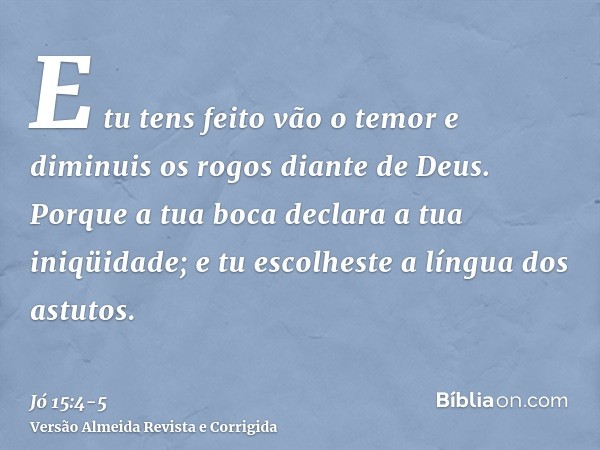 E tu tens feito vão o temor e diminuis os rogos diante de Deus.Porque a tua boca declara a tua iniqüidade; e tu escolheste a língua dos astutos.