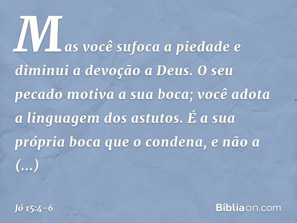 Mas você sufoca a piedade
e diminui a devoção a Deus. O seu pecado motiva a sua boca;
você adota a linguagem dos astutos. É a sua própria boca que o condena,
e 