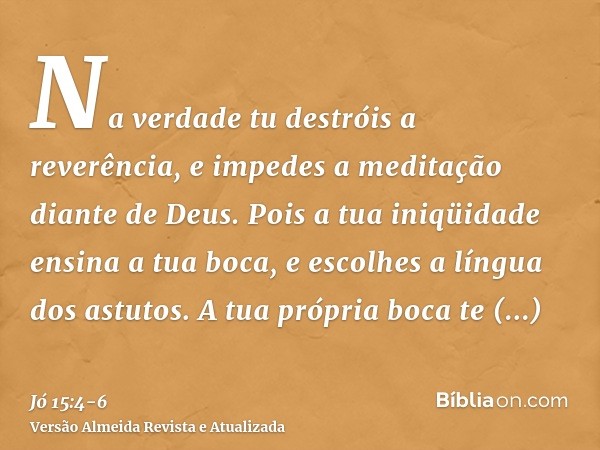 Na verdade tu destróis a reverência, e impedes a meditação diante de Deus.Pois a tua iniqüidade ensina a tua boca, e escolhes a língua dos astutos.A tua própria