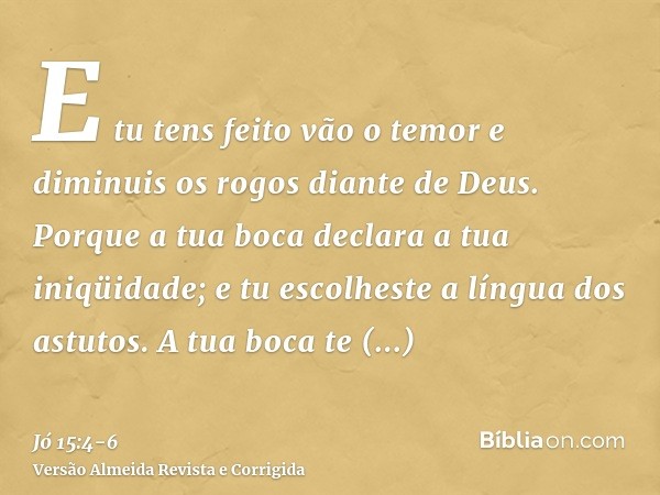 E tu tens feito vão o temor e diminuis os rogos diante de Deus.Porque a tua boca declara a tua iniqüidade; e tu escolheste a língua dos astutos.A tua boca te co