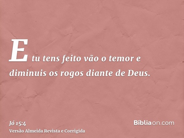 E tu tens feito vão o temor e diminuis os rogos diante de Deus.