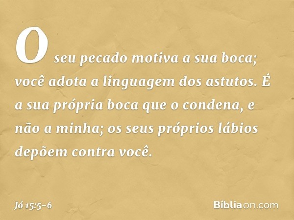 O seu pecado motiva a sua boca;
você adota a linguagem dos astutos. É a sua própria boca que o condena,
e não a minha;
os seus próprios lábios
depõem contra voc