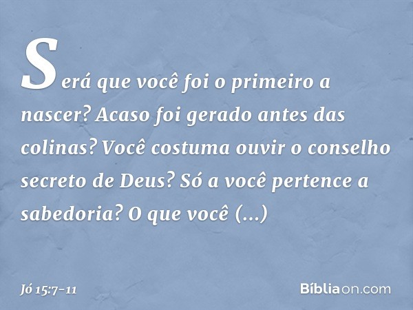 "Será que você foi o primeiro a nascer?
Acaso foi gerado antes das colinas? Você costuma ouvir
o conselho secreto de Deus?
Só a você pertence a sabedoria? O que