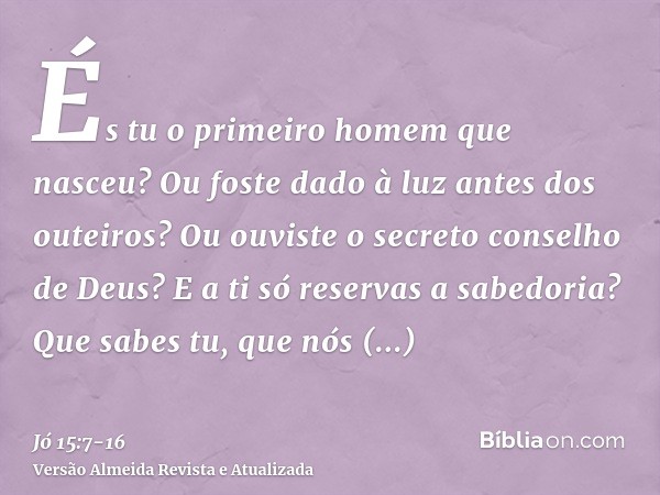 És tu o primeiro homem que nasceu? Ou foste dado à luz antes dos outeiros?Ou ouviste o secreto conselho de Deus? E a ti só reservas a sabedoria?Que sabes tu, qu