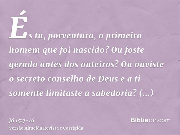 És tu, porventura, o primeiro homem que foi nascido? Ou foste gerado antes dos outeiros?Ou ouviste o secreto conselho de Deus e a ti somente limitaste a sabedor