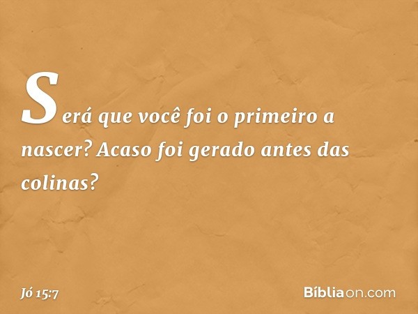 "Será que você foi o primeiro a nascer?
Acaso foi gerado antes das colinas? -- Jó 15:7