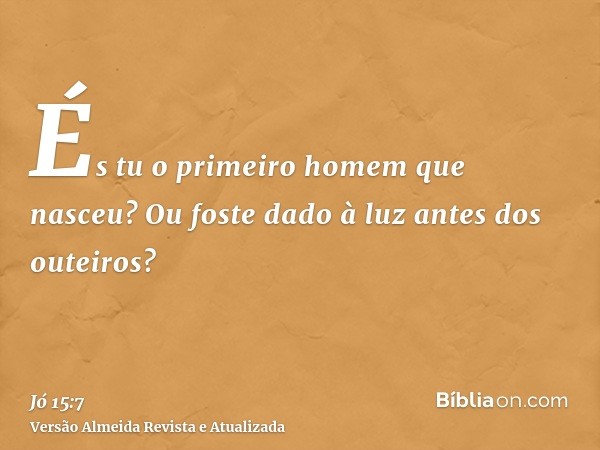 És tu o primeiro homem que nasceu? Ou foste dado à luz antes dos outeiros?