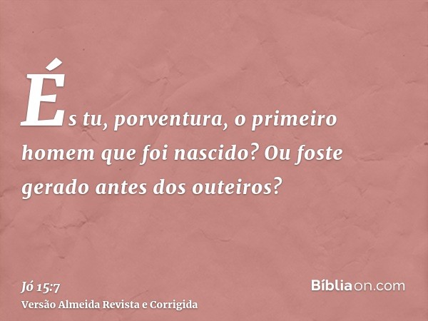 És tu, porventura, o primeiro homem que foi nascido? Ou foste gerado antes dos outeiros?
